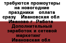требуются промоутеры на новогодние праздники , оплата сразу - Ивановская обл., Иваново г. Работа » Дополнительный заработок и сетевой маркетинг   . Ивановская обл.,Иваново г.
